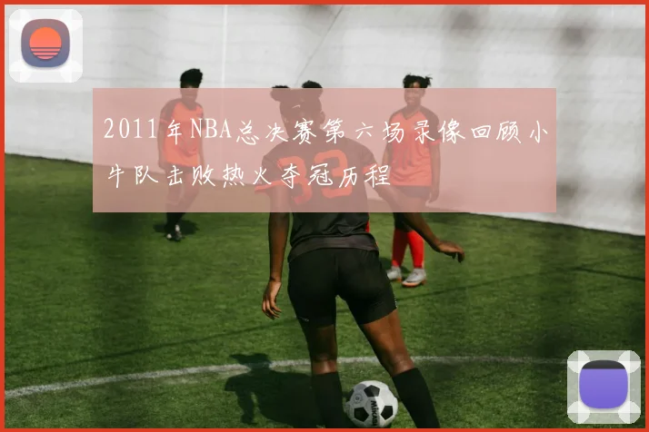 2011年NBA总决赛第六场录像回顾小牛队击败热火夺冠历程