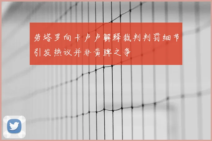 劳塔罗向卡卢卢解释裁判判罚细节引发热议并非黄牌之争
