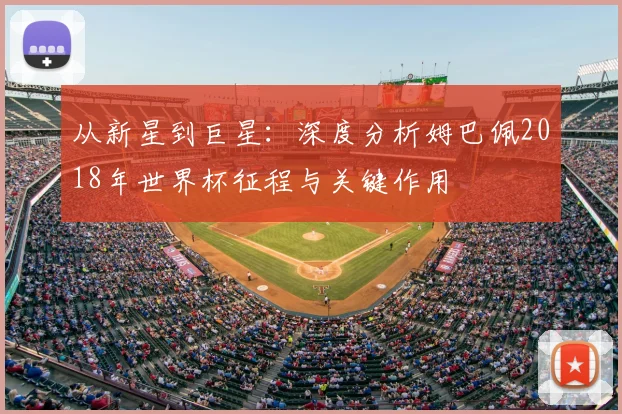 从新星到巨星：深度分析姆巴佩2018年世界杯征程与关键作用