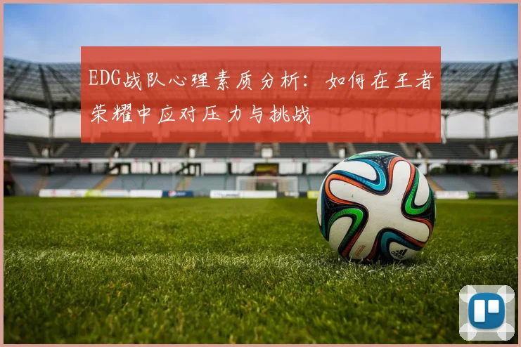 EDG战队心理素质分析：如何在王者荣耀中应对压力与挑战
