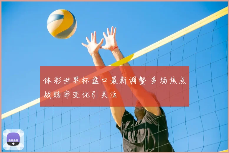 体彩世界杯盘口最新调整 多场焦点战赔率变化引关注