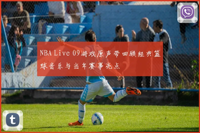 NBA Live 09游戏原声带回顾经典篮球音乐与当年赛事亮点