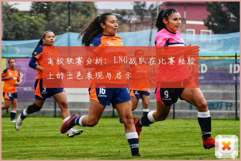 高校联赛分析：LNG战队在比赛经验上的出色表现与启示