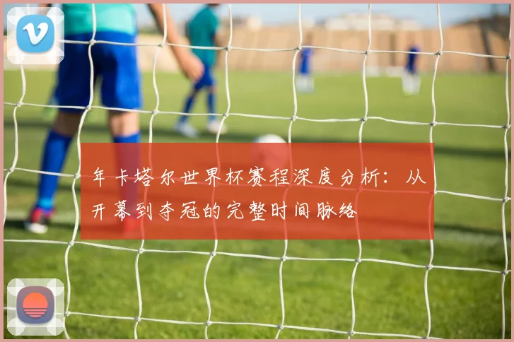 年卡塔尔世界杯赛程深度分析：从开幕到夺冠的完整时间脉络