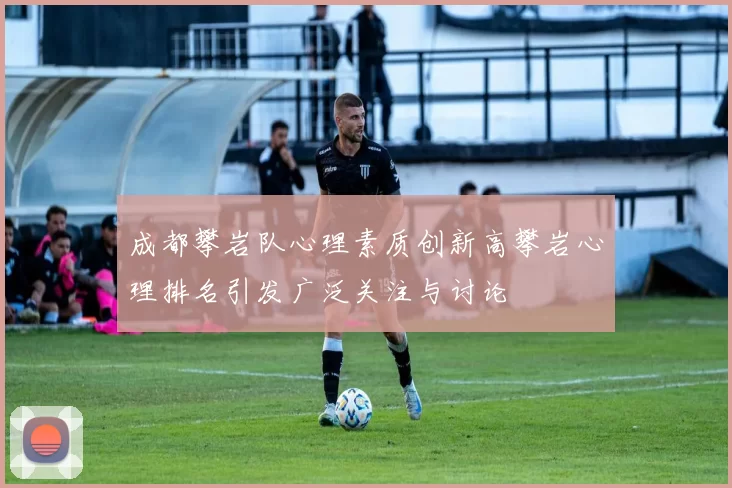成都攀岩队心理素质创新高攀岩心理排名引发广泛关注与讨论
