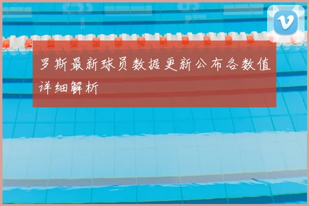 罗斯最新球员数据更新公布各数值详细解析