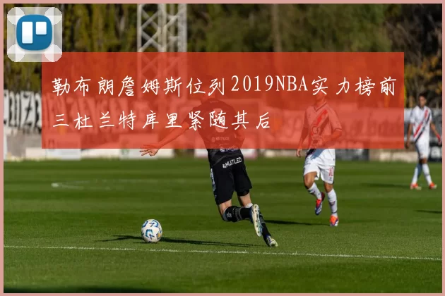 勒布朗詹姆斯位列2019NBA实力榜前三杜兰特库里紧随其后