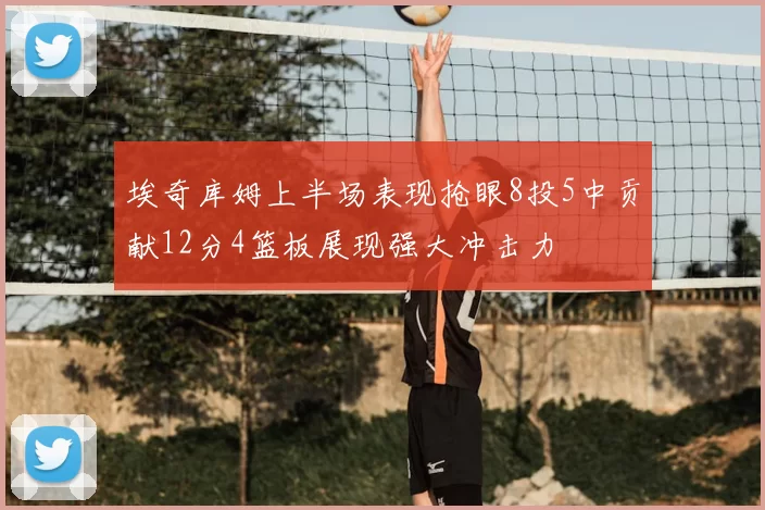 埃奇库姆上半场表现抢眼8投5中贡献12分4篮板展现强大冲击力