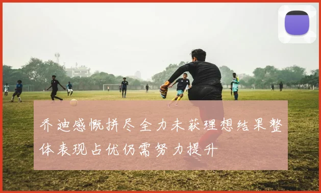 乔迪感慨拼尽全力未获理想结果整体表现占优仍需努力提升