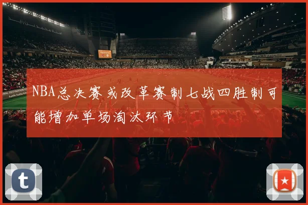 NBA总决赛或改革赛制七战四胜制可能增加单场淘汰环节