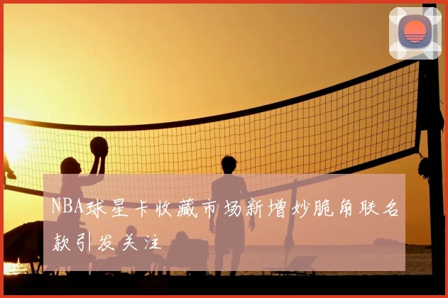 NBA球星卡收藏市场新增妙脆角联名款引发关注
