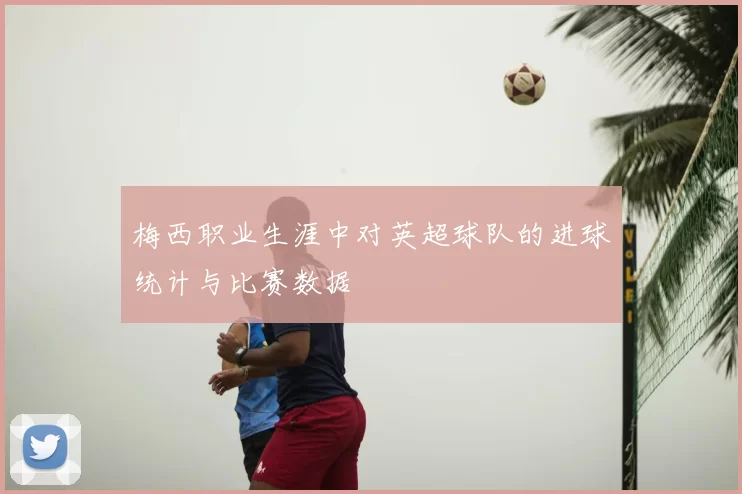 梅西职业生涯中对英超球队的进球统计与比赛数据