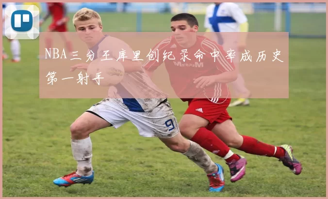 NBA三分王库里创纪录命中率成历史第一射手