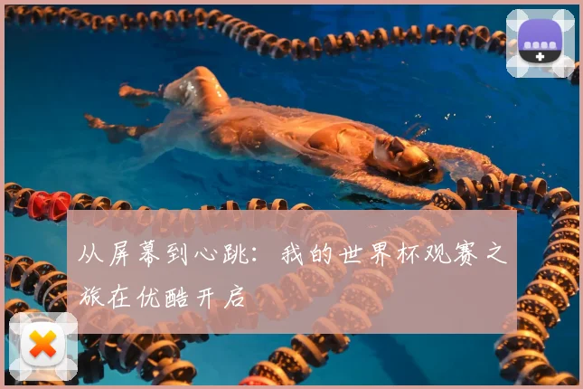 从屏幕到心跳：我的世界杯观赛之旅在优酷开启