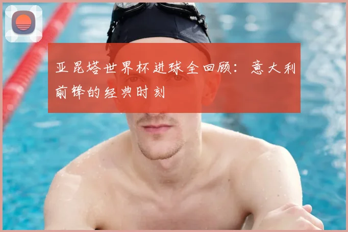 亚昆塔世界杯进球全回顾：意大利前锋的经典时刻