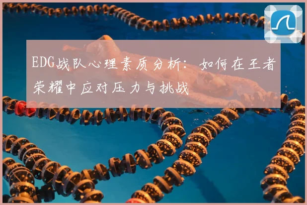 EDG战队心理素质分析：如何在王者荣耀中应对压力与挑战