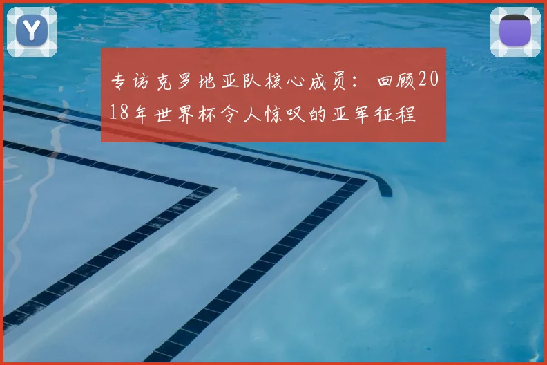 专访克罗地亚队核心成员:回顾2018年世界杯令人惊叹的亚军征程
