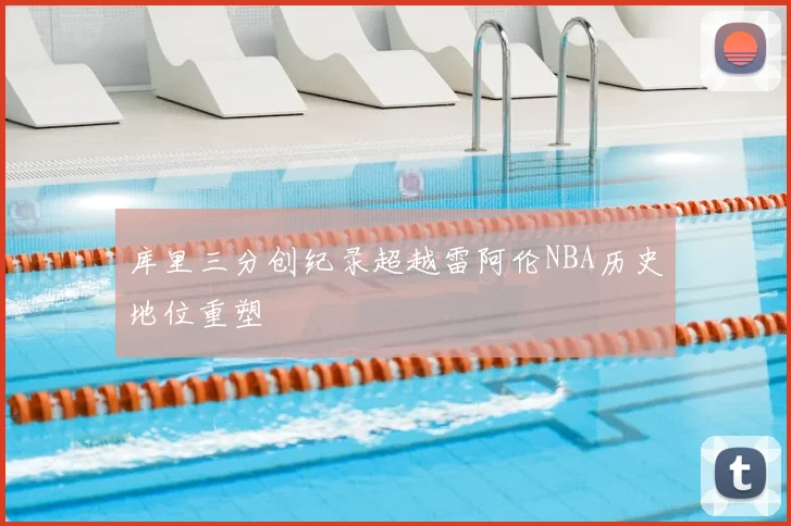库里三分创纪录超越雷阿伦NBA历史地位重塑