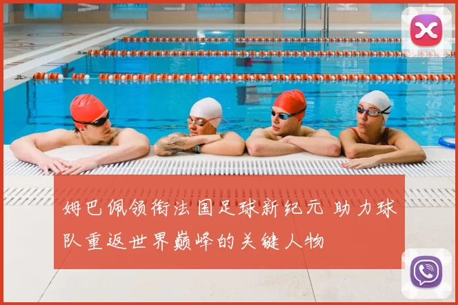 姆巴佩领衔法国足球新纪元 助力球队重返世界巅峰的关键人物