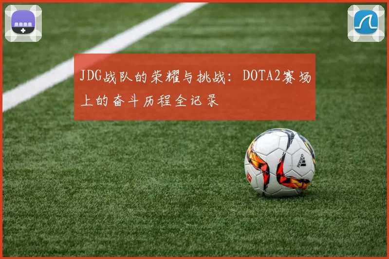 JDG战队的荣耀与挑战：DOTA2赛场上的奋斗历程全记录