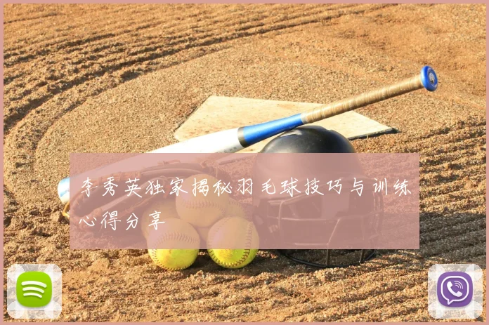 李秀英独家揭秘羽毛球技巧与训练心得分享