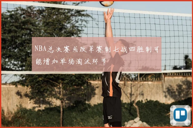 NBA总决赛或改革赛制七战四胜制可能增加单场淘汰环节