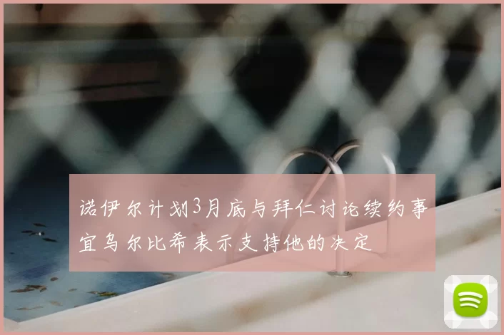 诺伊尔计划3月底与拜仁讨论续约事宜乌尔比希表示支持他的决定