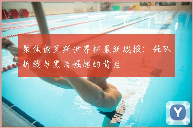 聚焦俄罗斯世界杯最新战报：强队折戟与黑马崛起的背后