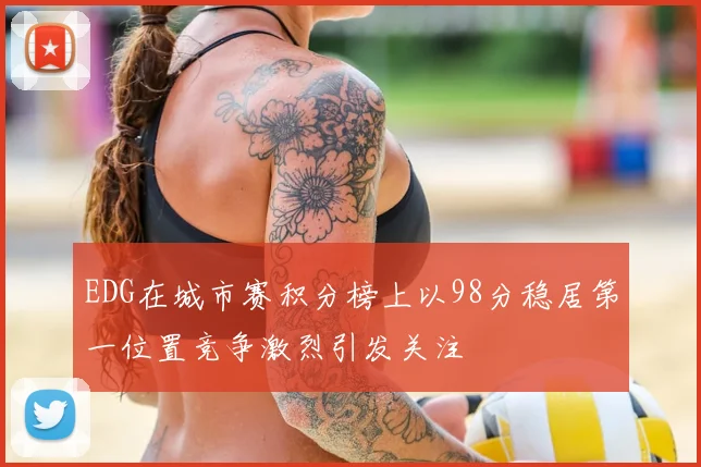 EDG在城市赛积分榜上以98分稳居第一位置竞争激烈引发关注
