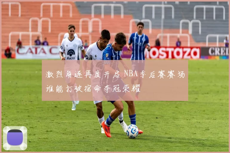 激烈角逐再度开启 NBA季后赛赛场谁能打破宿命夺冠荣耀