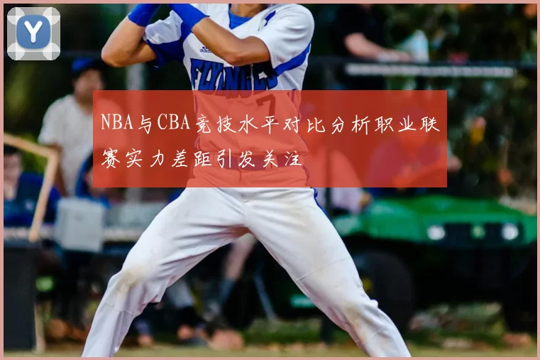 NBA与CBA竞技水平对比分析职业联赛实力差距引发关注