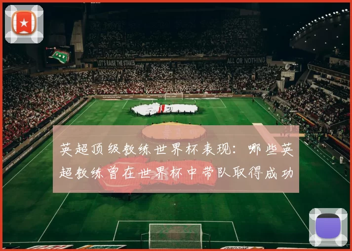 英超顶级教练世界杯表现：哪些英超教练曾在世界杯中带队取得成功？
