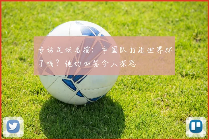 专访足坛名宿：中国队打进世界杯了吗？他的回答令人深思