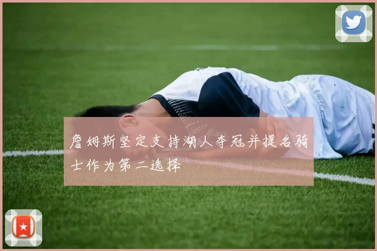 詹姆斯坚定支持湖人夺冠并提名骑士作为第二选择