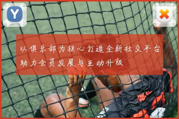 以俱乐部为核心打造全新社交平台助力会员发展与互动升级