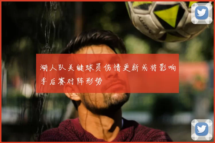 湖人队关键球员伤情更新或将影响季后赛对阵形势