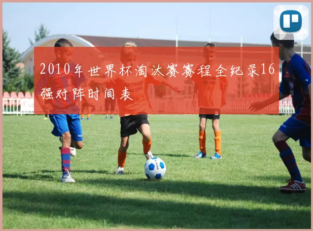 2010年世界杯淘汰赛赛程全纪录16强对阵时间表