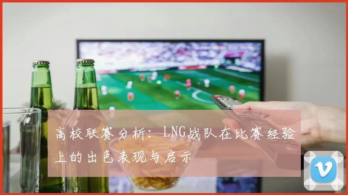 高校联赛分析：LNG战队在比赛经验上的出色表现与启示