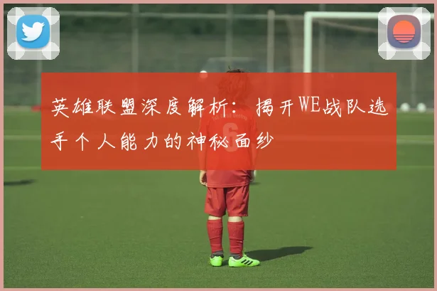 英雄联盟深度解析：揭开WE战队选手个人能力的神秘面纱