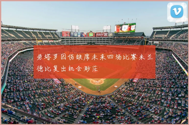 劳塔罗因伤缺席未来四场比赛米兰德比复出机会渺茫