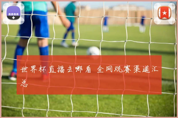 世界杯直播去哪看 全网观赛渠道汇总