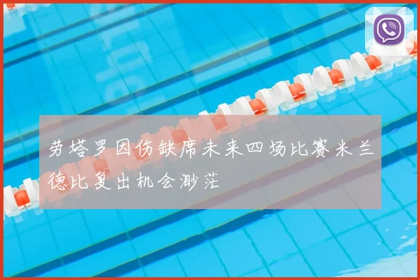 劳塔罗因伤缺席未来四场比赛米兰德比复出机会渺茫