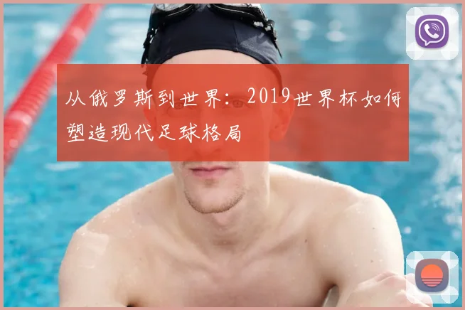 从俄罗斯到世界：2019世界杯如何塑造现代足球格局