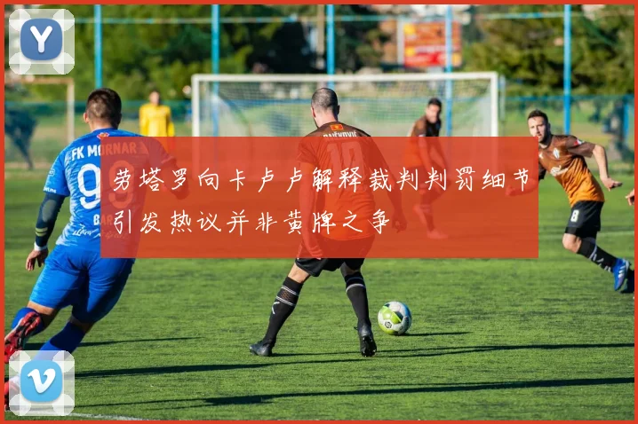 劳塔罗向卡卢卢解释裁判判罚细节引发热议并非黄牌之争