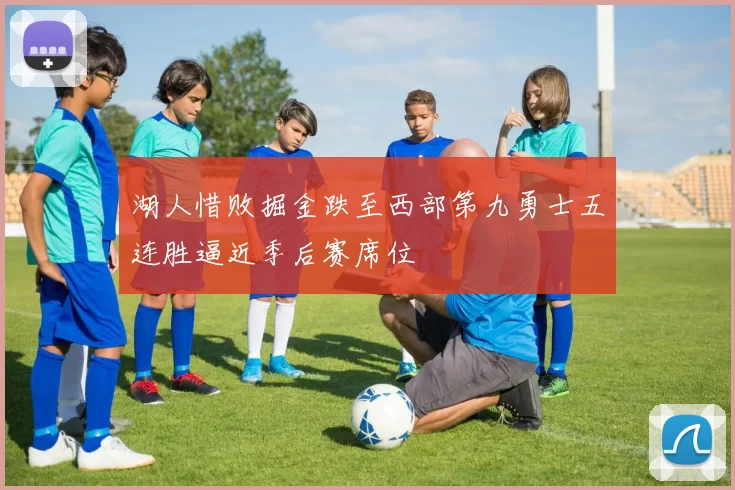 湖人惜败掘金跌至西部第九勇士五连胜逼近季后赛席位