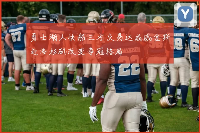 勇士湖人快船三方交易达成威金斯赴洛杉矶改变争冠格局