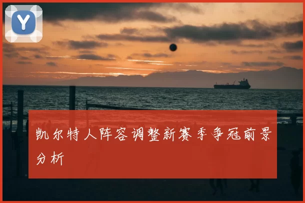 凯尔特人阵容调整新赛季争冠前景分析