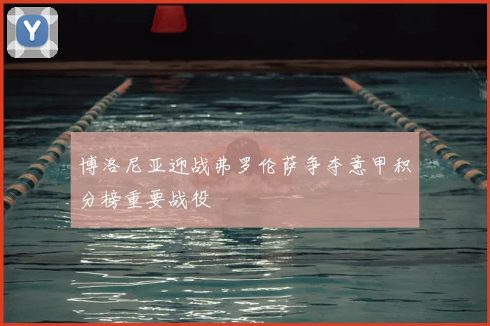 博洛尼亚迎战弗罗伦萨争夺意甲积分榜重要战役