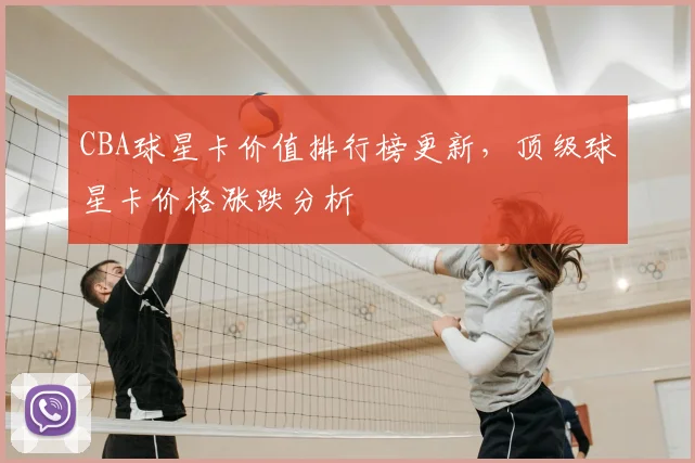 CBA球星卡价值排行榜更新，顶级球星卡价格涨跌分析