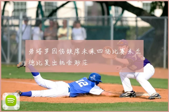 劳塔罗因伤缺席未来四场比赛米兰德比复出机会渺茫